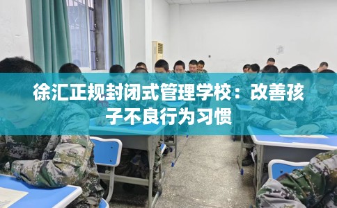 徐汇正规封闭式管理学校：改善孩子不良行为习惯