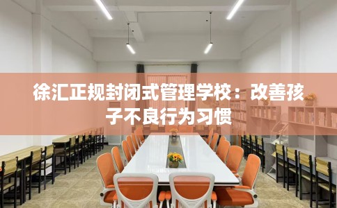 徐汇正规封闭式管理学校：改善孩子不良行为习惯