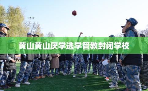 黄山黄山厌学逃学管教封闭学校