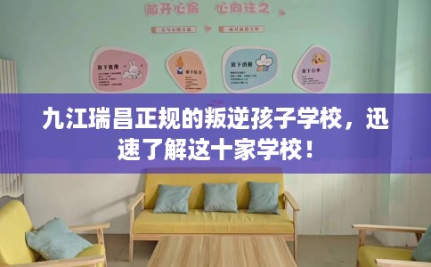 九江瑞昌正规的叛逆孩子学校，迅速了解这十家学校！
