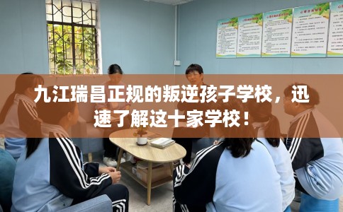 九江瑞昌正规的叛逆孩子学校，迅速了解这十家学校！