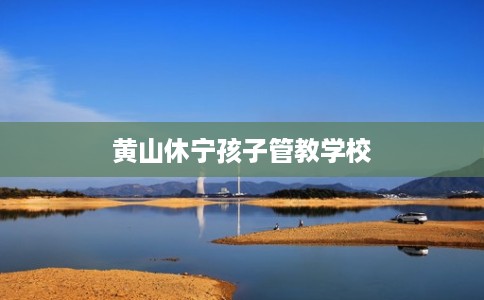 黄山休宁孩子管教学校