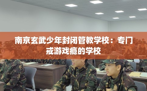 南京玄武少年封闭管教学校：专门戒游戏瘾的学校