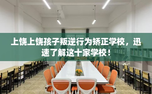 上饶上饶孩子叛逆行为矫正学校，迅速了解这十家学校！