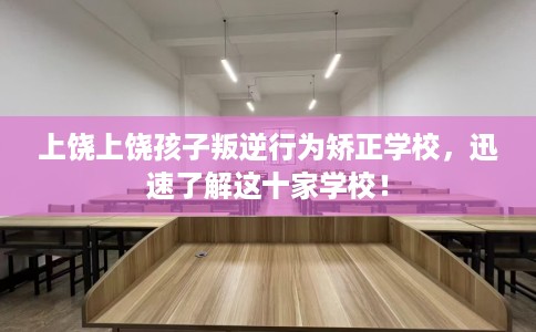 上饶上饶孩子叛逆行为矫正学校，迅速了解这十家学校！
