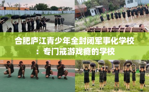 合肥庐江青少年全封闭军事化学校：专门戒游戏瘾的学校