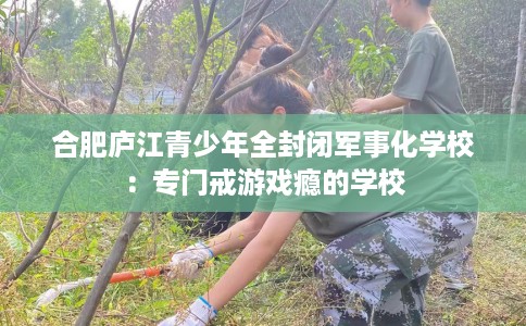 合肥庐江青少年全封闭军事化学校：专门戒游戏瘾的学校