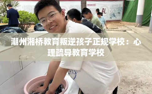 潮州湘桥教育叛逆孩子正规学校：心理疏导教育学校