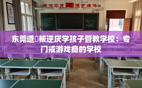 东莞道滘叛逆厌学孩子管教学校：专门戒游戏瘾的学校