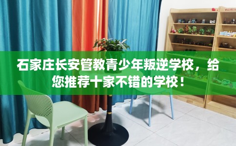 石家庄长安管教青少年叛逆学校，给您推荐十家不错的学校！