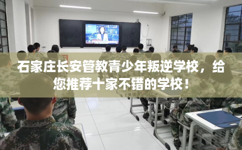 石家庄长安管教青少年叛逆学校，给您推荐十家不错的学校！
