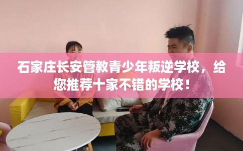 石家庄长安管教青少年叛逆学校，给您推荐十家不错的学校！