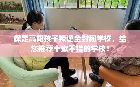保定高阳孩子叛逆全封闭学校，给您推荐十家不错的学校！
