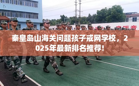 秦皇岛山海关问题孩子戒网学校,2025年最新排名推荐! 秦皇岛山海关问题孩子戒网学校,2025年最新排名推荐!