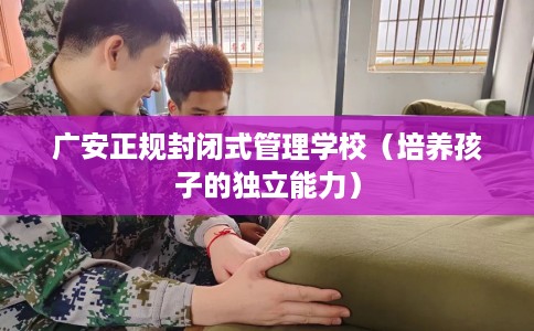 广安正规封闭式管理学校（培养孩子的独立能力）