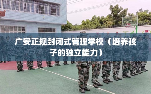 广安正规封闭式管理学校（培养孩子的独立能力）