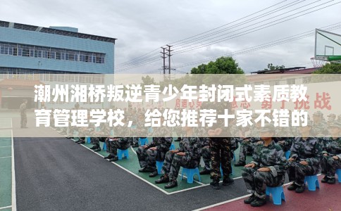 潮州湘桥叛逆青少年封闭式素质教育管理学校，给您推荐十家不错的学校！