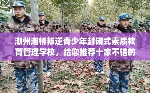 潮州湘桥叛逆青少年封闭式素质教育管理学校，给您推荐十家不错的学校！