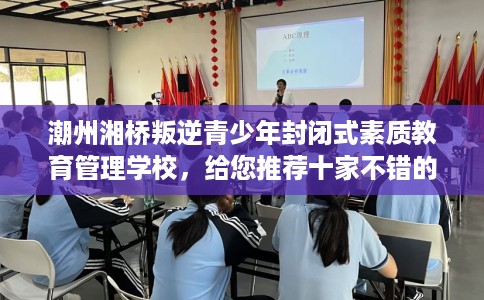 潮州湘桥叛逆青少年封闭式素质教育管理学校，给您推荐十家不错的学校！