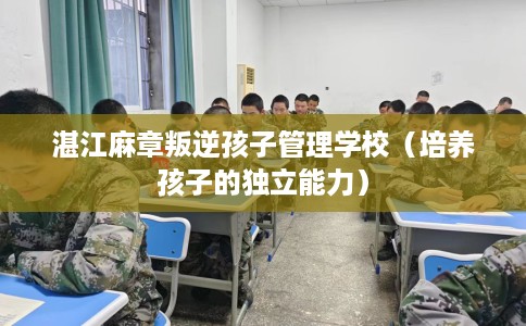 湛江麻章叛逆孩子管理学校（培养孩子的独立能力）