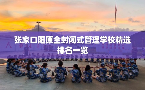 张家口阳原全封闭式管理学校精选排名一览