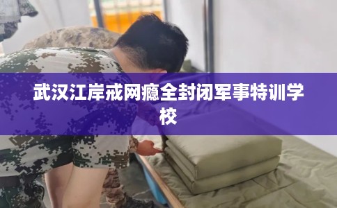 武汉江岸戒网瘾全封闭军事特训学校