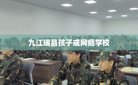 九江瑞昌孩子戒网瘾学校