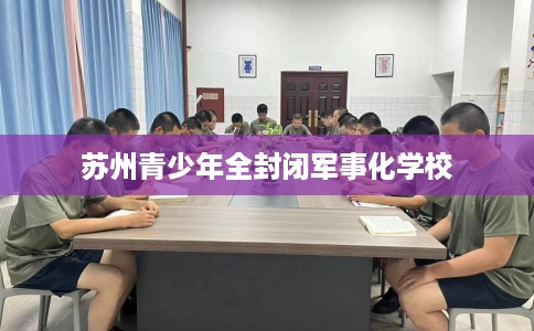 苏州青少年全封闭军事化学校