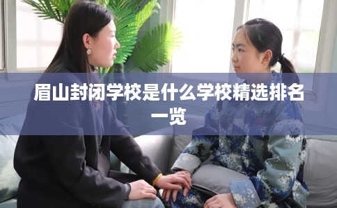 眉山封闭学校是什么学校精选排名一览