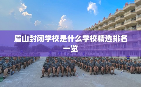眉山封闭学校是什么学校精选排名一览
