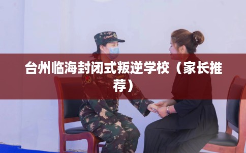 台州临海封闭式叛逆学校（家长推荐）