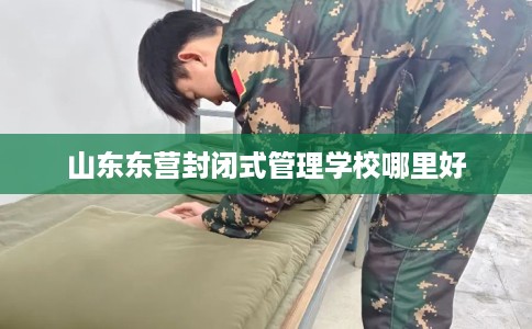 山东东营封闭式管理学校哪里好
