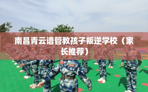 南昌青云谱管教孩子叛逆学校（家长推荐）