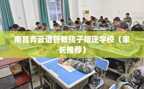 南昌青云谱管教孩子叛逆学校（家长推荐）