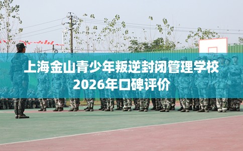 上海金山青少年叛逆封闭管理学校2026年口碑评价