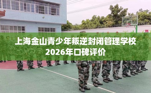 上海金山青少年叛逆封闭管理学校2026年口碑评价