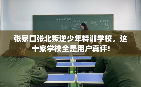 张家口张北叛逆少年特训学校，这十家学校全是用户真评!