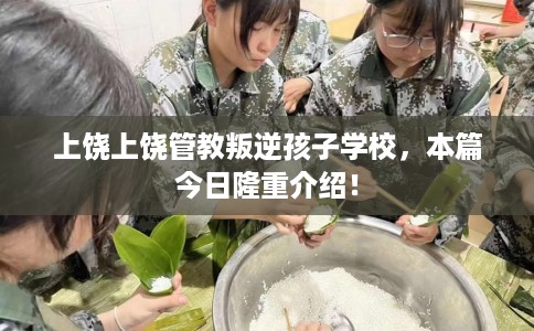 上饶上饶管教叛逆孩子学校，本篇今日隆重介绍！