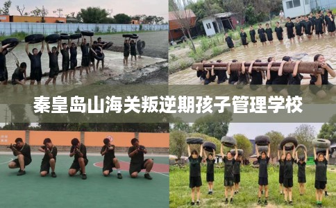 秦皇岛山海关叛逆期孩子管理学校