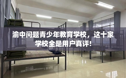 渝中问题青少年教育学校，这十家学校全是用户真评!