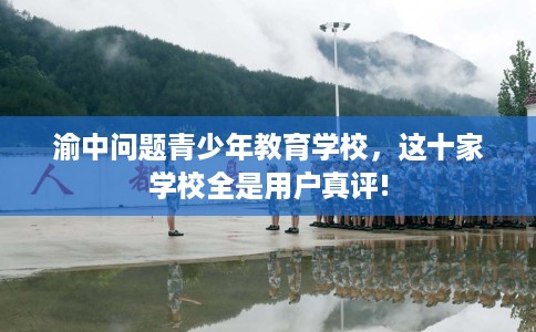 渝中问题青少年教育学校，这十家学校全是用户真评!