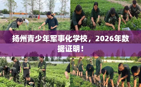 扬州青少年军事化学校，2026年数据证明！
