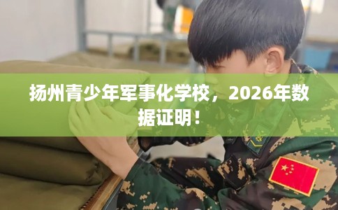 扬州青少年军事化学校，2026年数据证明！