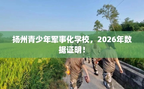 扬州青少年军事化学校，2026年数据证明！