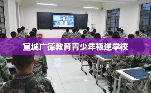 宣城广德教育青少年叛逆学校