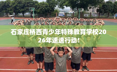 石家庄桥西青少年特殊教育学校2026年速速行动!