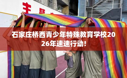 石家庄桥西青少年特殊教育学校2026年速速行动!