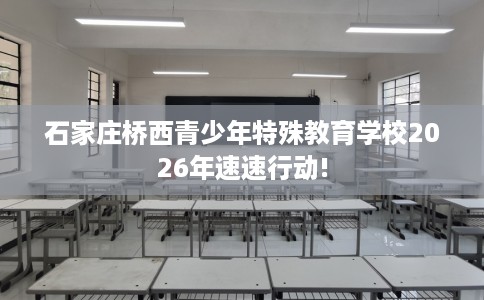 石家庄桥西青少年特殊教育学校2026年速速行动!