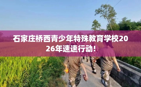 石家庄桥西青少年特殊教育学校2026年速速行动!
