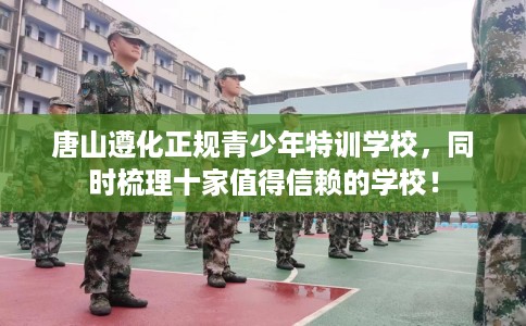 唐山遵化正规青少年特训学校，同时梳理十家值得信赖的学校！
